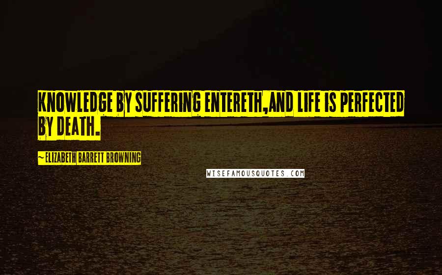 Elizabeth Barrett Browning Quotes: Knowledge by suffering entereth,And life is perfected by death.