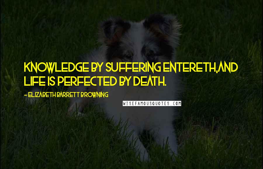 Elizabeth Barrett Browning Quotes: Knowledge by suffering entereth,And life is perfected by death.