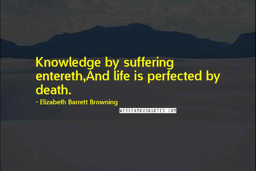 Elizabeth Barrett Browning Quotes: Knowledge by suffering entereth,And life is perfected by death.