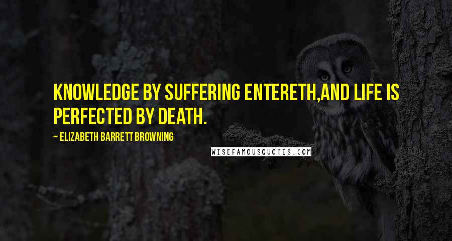 Elizabeth Barrett Browning Quotes: Knowledge by suffering entereth,And life is perfected by death.