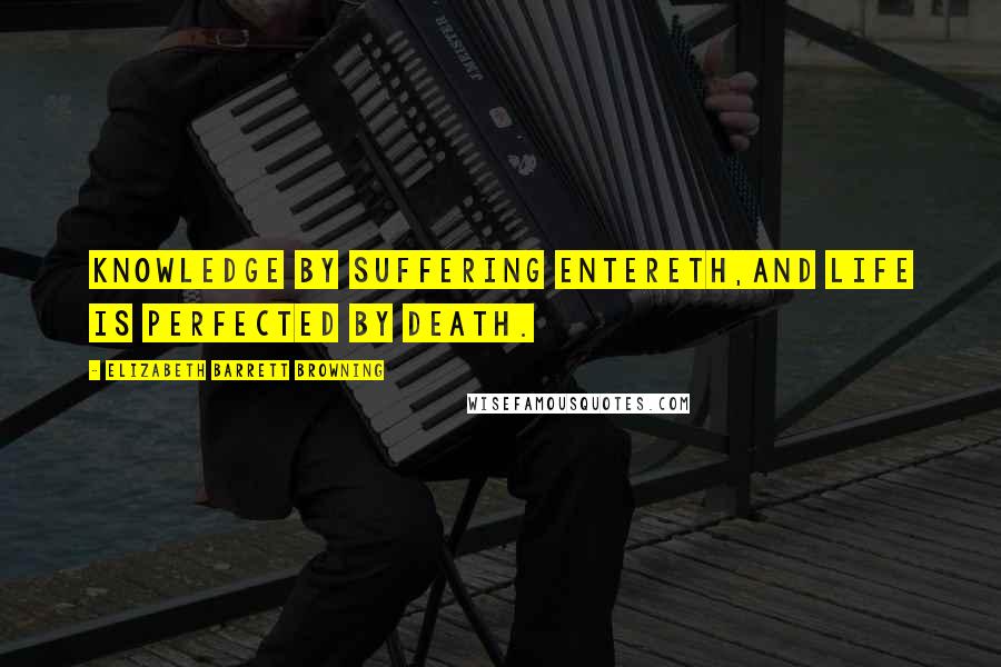 Elizabeth Barrett Browning Quotes: Knowledge by suffering entereth,And life is perfected by death.