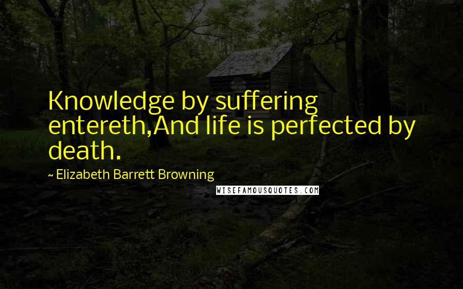 Elizabeth Barrett Browning Quotes: Knowledge by suffering entereth,And life is perfected by death.