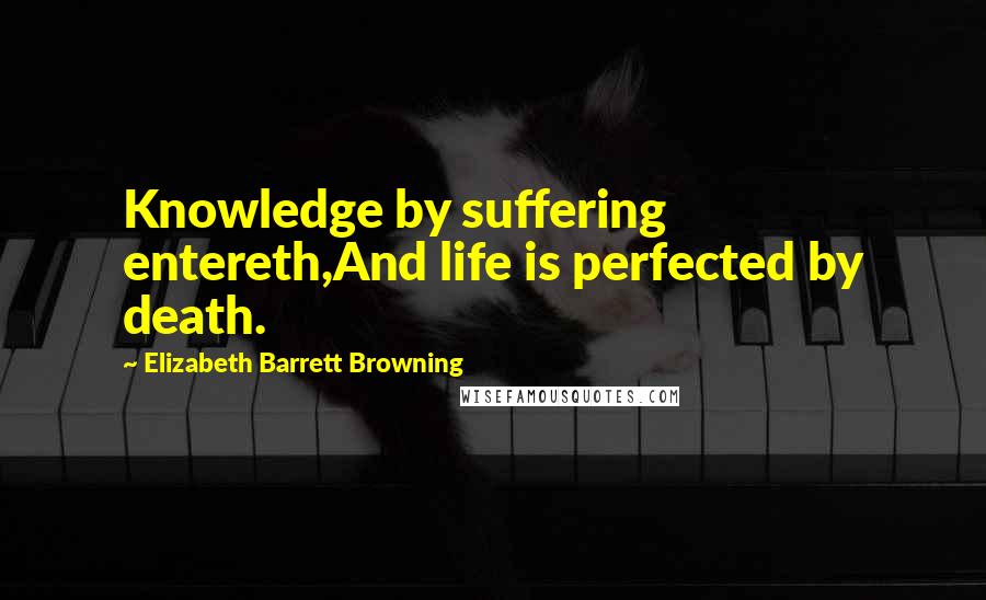 Elizabeth Barrett Browning Quotes: Knowledge by suffering entereth,And life is perfected by death.