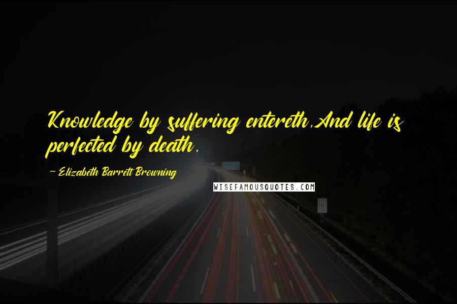 Elizabeth Barrett Browning Quotes: Knowledge by suffering entereth,And life is perfected by death.