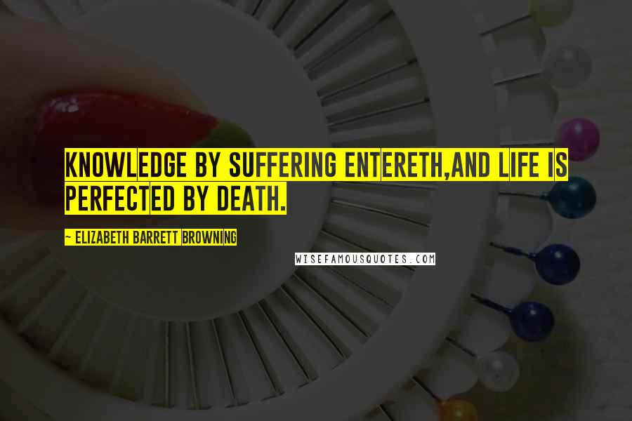 Elizabeth Barrett Browning Quotes: Knowledge by suffering entereth,And life is perfected by death.