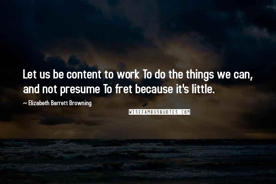 Elizabeth Barrett Browning Quotes: Let us be content to work To do the things we can, and not presume To fret because it's little.