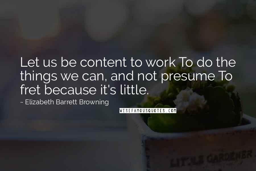 Elizabeth Barrett Browning Quotes: Let us be content to work To do the things we can, and not presume To fret because it's little.