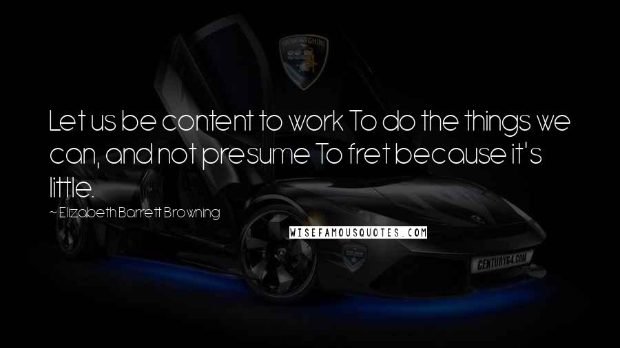 Elizabeth Barrett Browning Quotes: Let us be content to work To do the things we can, and not presume To fret because it's little.