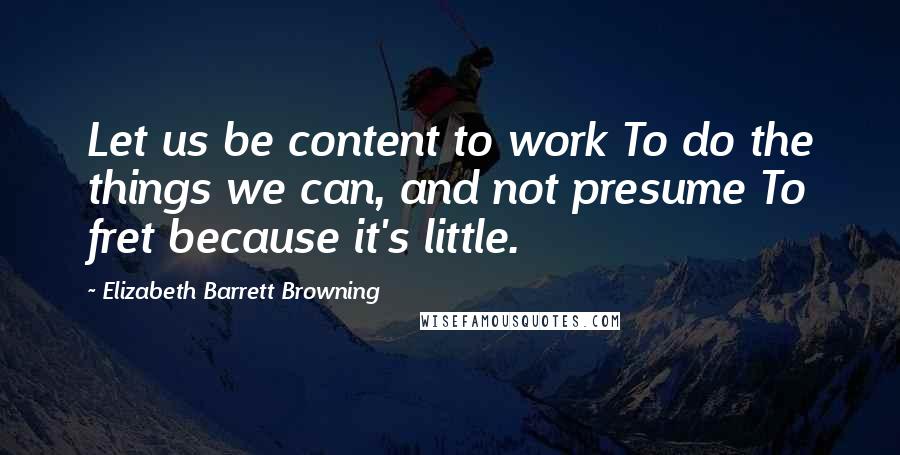 Elizabeth Barrett Browning Quotes: Let us be content to work To do the things we can, and not presume To fret because it's little.