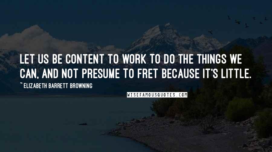 Elizabeth Barrett Browning Quotes: Let us be content to work To do the things we can, and not presume To fret because it's little.