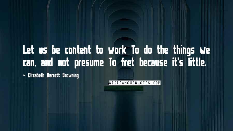 Elizabeth Barrett Browning Quotes: Let us be content to work To do the things we can, and not presume To fret because it's little.