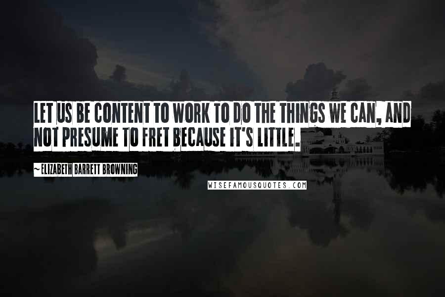 Elizabeth Barrett Browning Quotes: Let us be content to work To do the things we can, and not presume To fret because it's little.