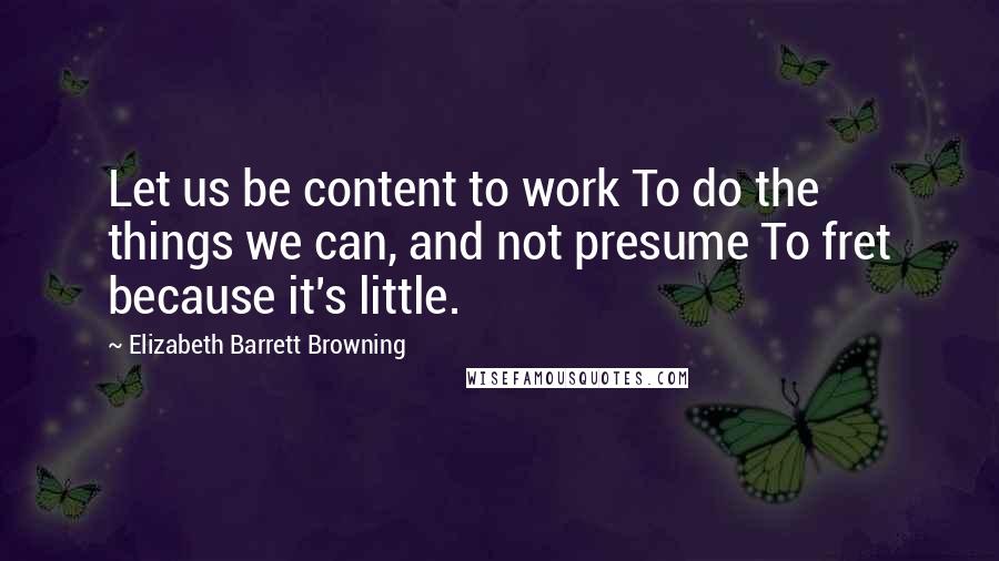 Elizabeth Barrett Browning Quotes: Let us be content to work To do the things we can, and not presume To fret because it's little.