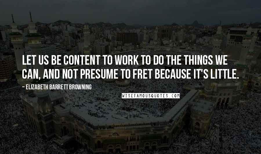 Elizabeth Barrett Browning Quotes: Let us be content to work To do the things we can, and not presume To fret because it's little.