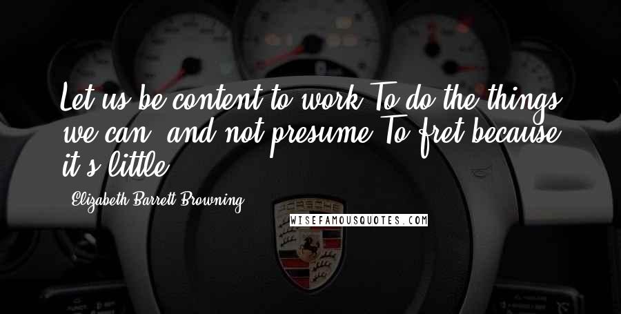 Elizabeth Barrett Browning Quotes: Let us be content to work To do the things we can, and not presume To fret because it's little.