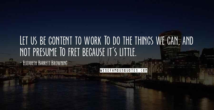 Elizabeth Barrett Browning Quotes: Let us be content to work To do the things we can, and not presume To fret because it's little.