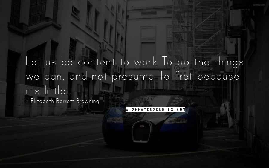 Elizabeth Barrett Browning Quotes: Let us be content to work To do the things we can, and not presume To fret because it's little.