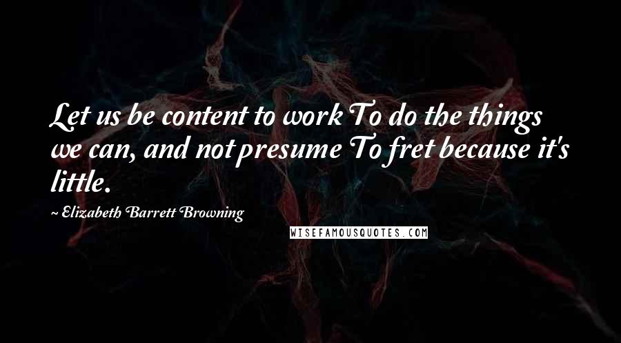 Elizabeth Barrett Browning Quotes: Let us be content to work To do the things we can, and not presume To fret because it's little.