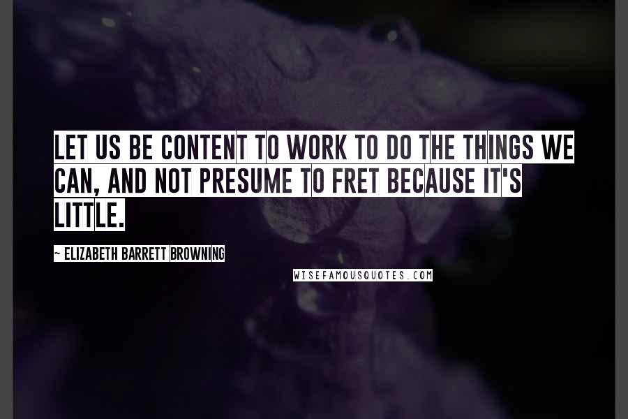 Elizabeth Barrett Browning Quotes: Let us be content to work To do the things we can, and not presume To fret because it's little.