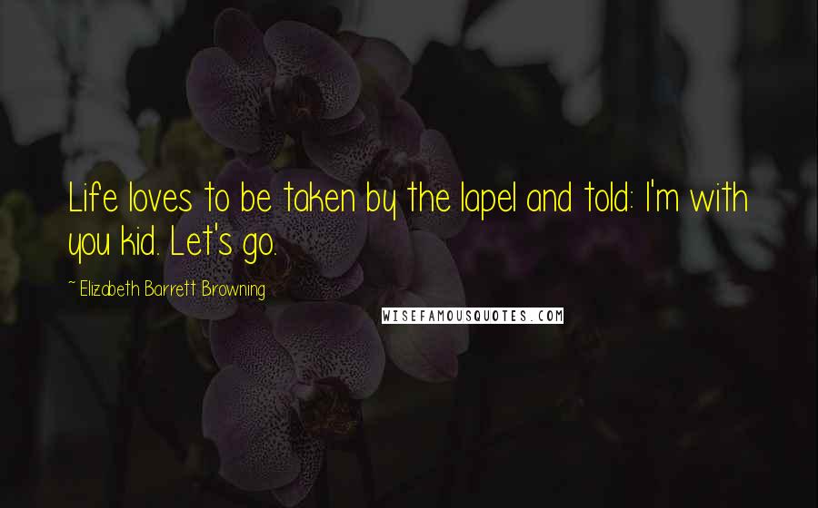 Elizabeth Barrett Browning Quotes: Life loves to be taken by the lapel and told: I'm with you kid. Let's go.