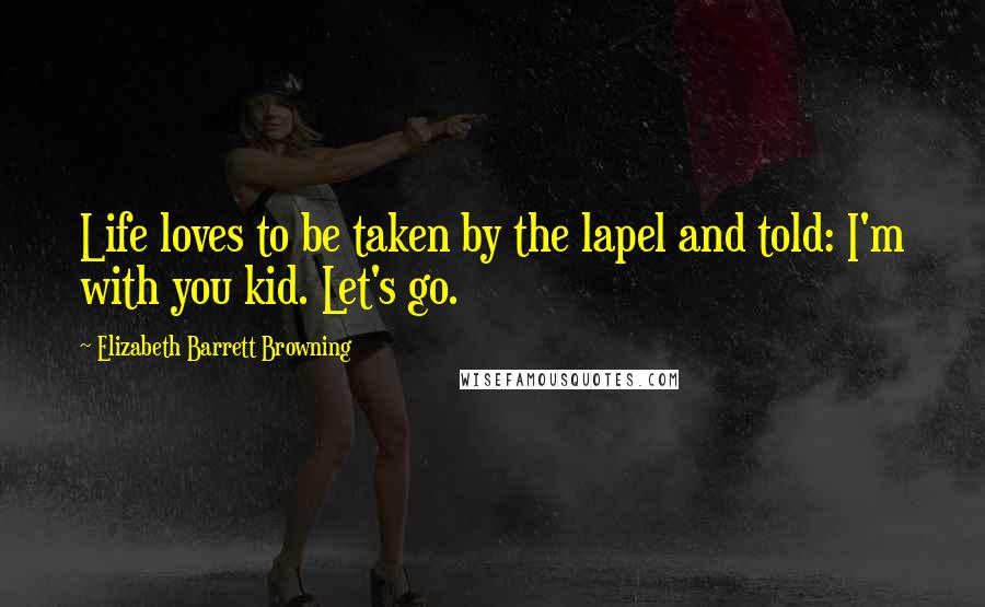 Elizabeth Barrett Browning Quotes: Life loves to be taken by the lapel and told: I'm with you kid. Let's go.