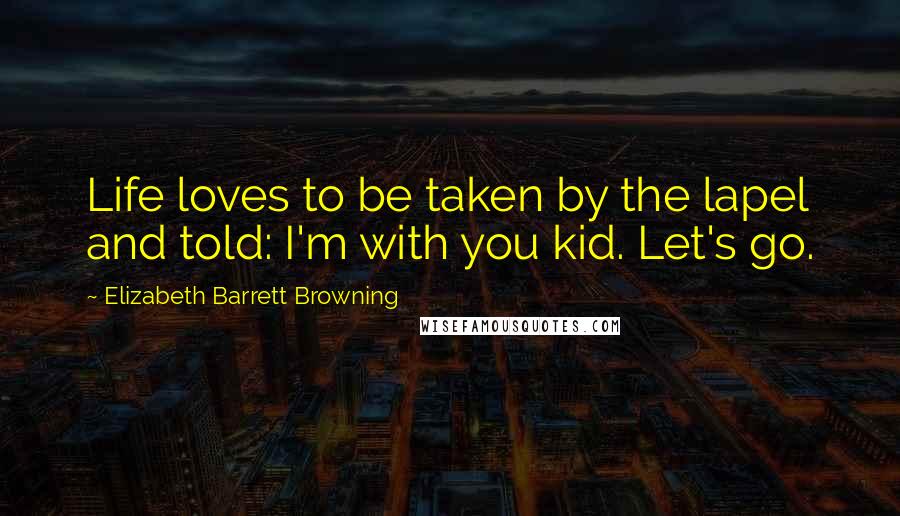 Elizabeth Barrett Browning Quotes: Life loves to be taken by the lapel and told: I'm with you kid. Let's go.