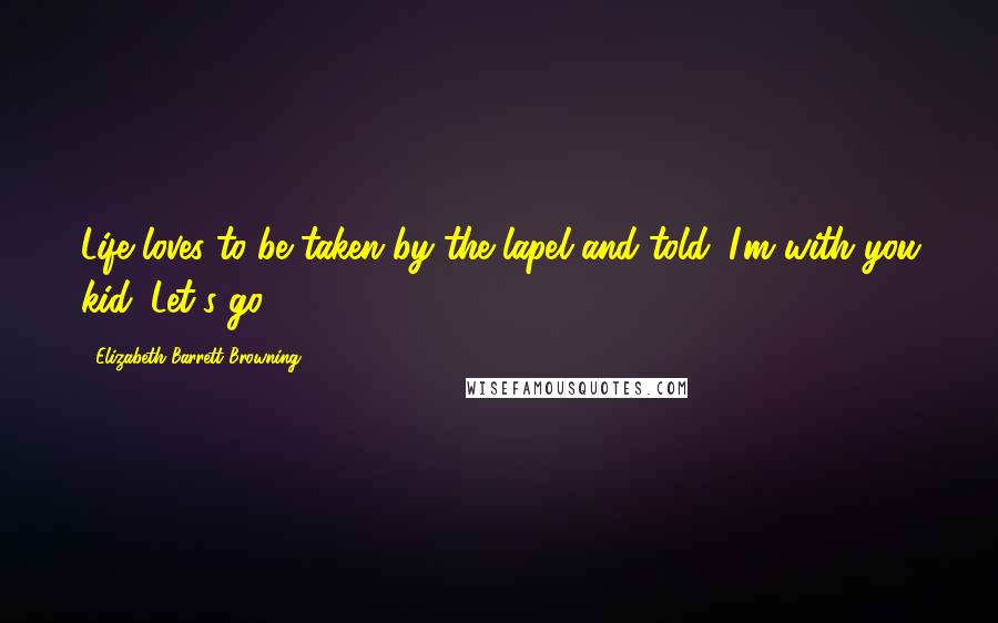 Elizabeth Barrett Browning Quotes: Life loves to be taken by the lapel and told: I'm with you kid. Let's go.