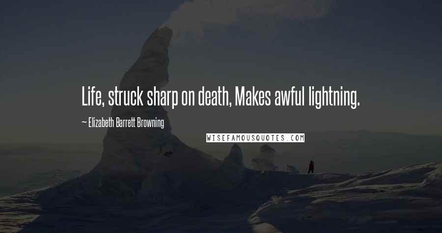 Elizabeth Barrett Browning Quotes: Life, struck sharp on death, Makes awful lightning.