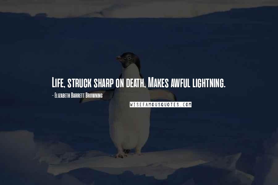 Elizabeth Barrett Browning Quotes: Life, struck sharp on death, Makes awful lightning.