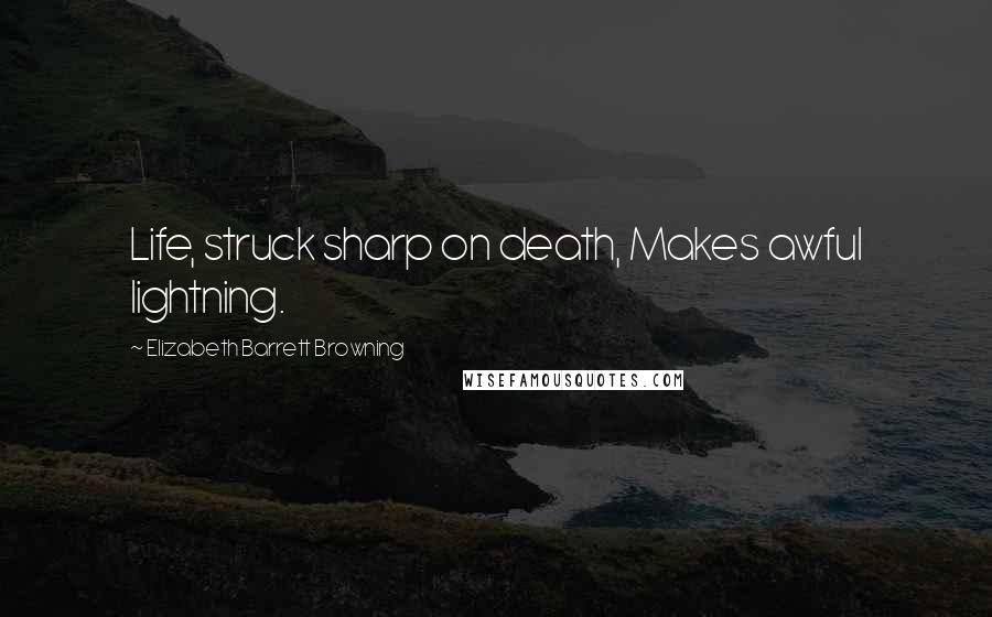 Elizabeth Barrett Browning Quotes: Life, struck sharp on death, Makes awful lightning.