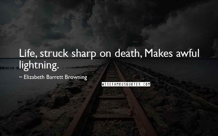 Elizabeth Barrett Browning Quotes: Life, struck sharp on death, Makes awful lightning.