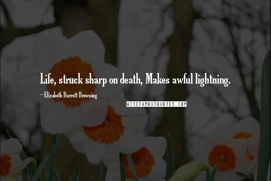 Elizabeth Barrett Browning Quotes: Life, struck sharp on death, Makes awful lightning.