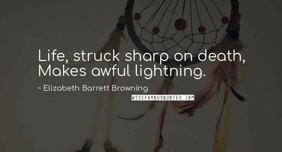 Elizabeth Barrett Browning Quotes: Life, struck sharp on death, Makes awful lightning.