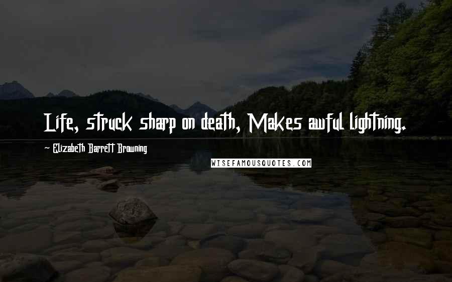 Elizabeth Barrett Browning Quotes: Life, struck sharp on death, Makes awful lightning.