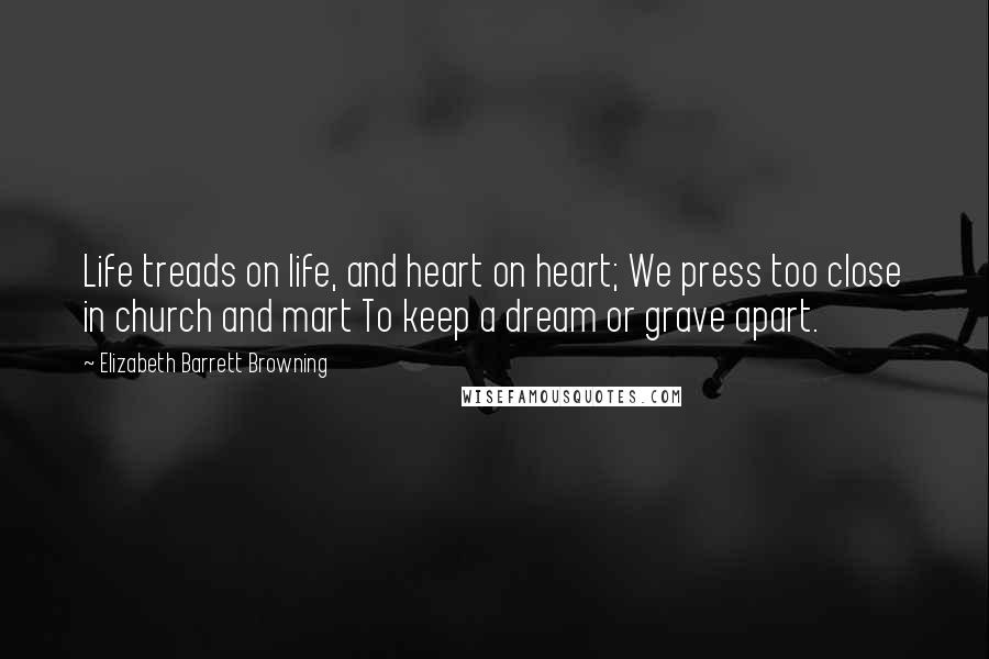 Elizabeth Barrett Browning Quotes: Life treads on life, and heart on heart; We press too close in church and mart To keep a dream or grave apart.