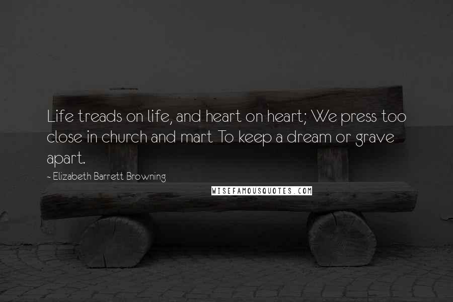 Elizabeth Barrett Browning Quotes: Life treads on life, and heart on heart; We press too close in church and mart To keep a dream or grave apart.