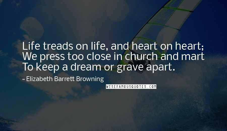 Elizabeth Barrett Browning Quotes: Life treads on life, and heart on heart; We press too close in church and mart To keep a dream or grave apart.