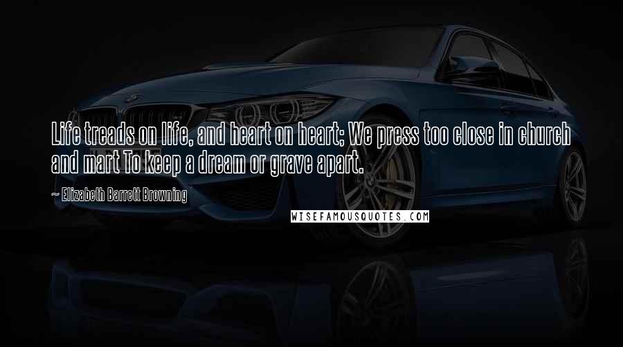 Elizabeth Barrett Browning Quotes: Life treads on life, and heart on heart; We press too close in church and mart To keep a dream or grave apart.