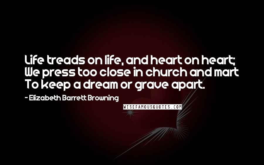 Elizabeth Barrett Browning Quotes: Life treads on life, and heart on heart; We press too close in church and mart To keep a dream or grave apart.