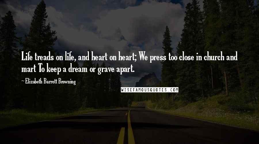 Elizabeth Barrett Browning Quotes: Life treads on life, and heart on heart; We press too close in church and mart To keep a dream or grave apart.