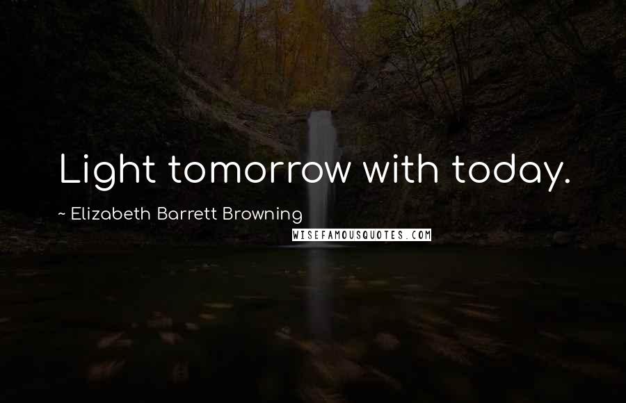 Elizabeth Barrett Browning Quotes: Light tomorrow with today.