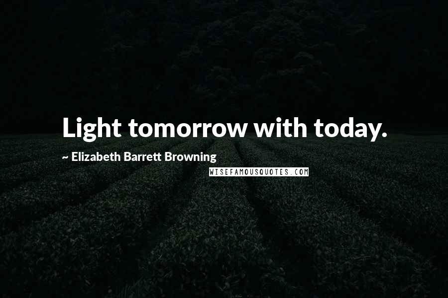 Elizabeth Barrett Browning Quotes: Light tomorrow with today.