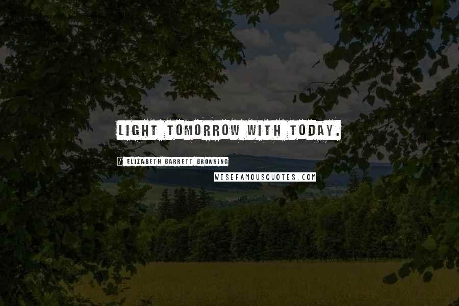 Elizabeth Barrett Browning Quotes: Light tomorrow with today.