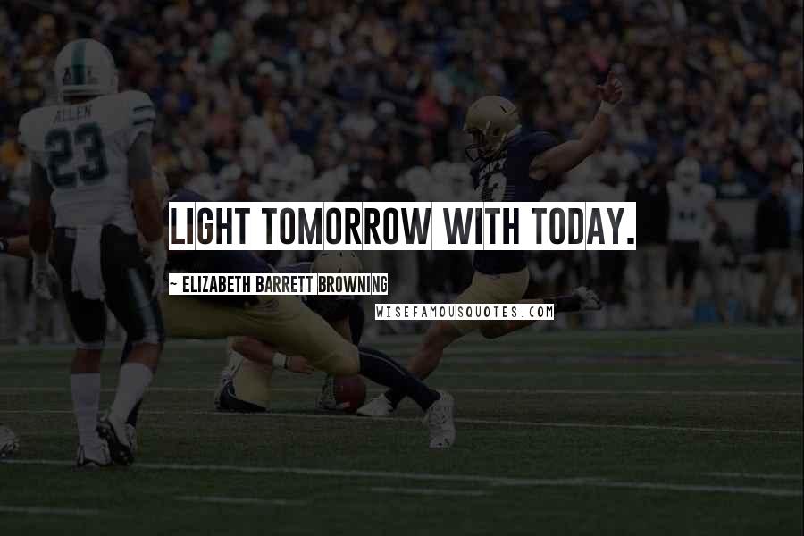 Elizabeth Barrett Browning Quotes: Light tomorrow with today.