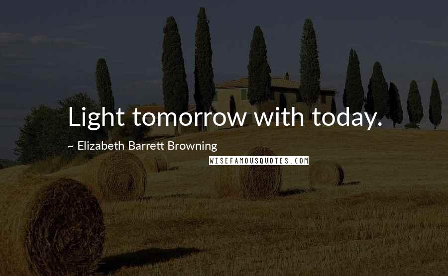 Elizabeth Barrett Browning Quotes: Light tomorrow with today.