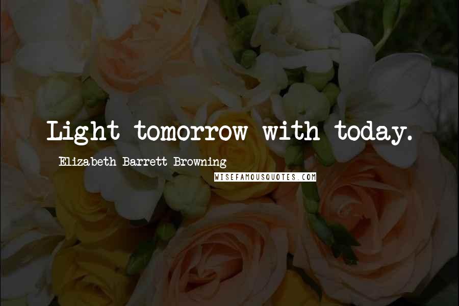 Elizabeth Barrett Browning Quotes: Light tomorrow with today.