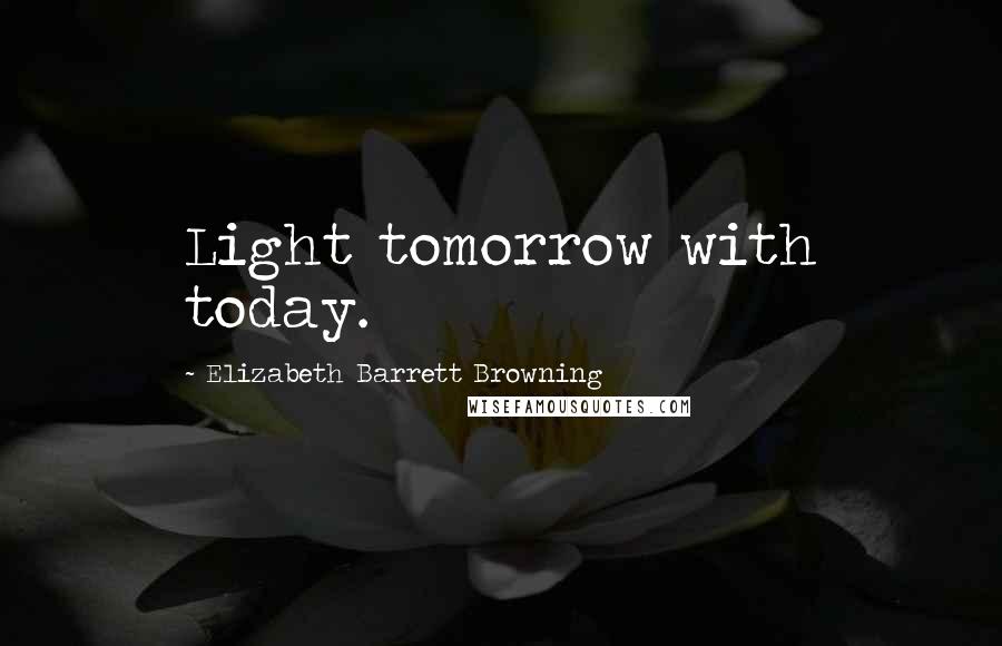 Elizabeth Barrett Browning Quotes: Light tomorrow with today.