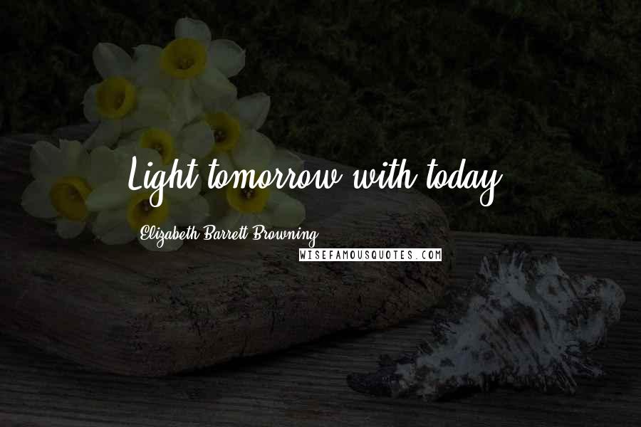 Elizabeth Barrett Browning Quotes: Light tomorrow with today.