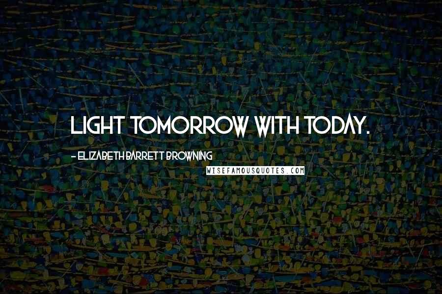 Elizabeth Barrett Browning Quotes: Light tomorrow with today.