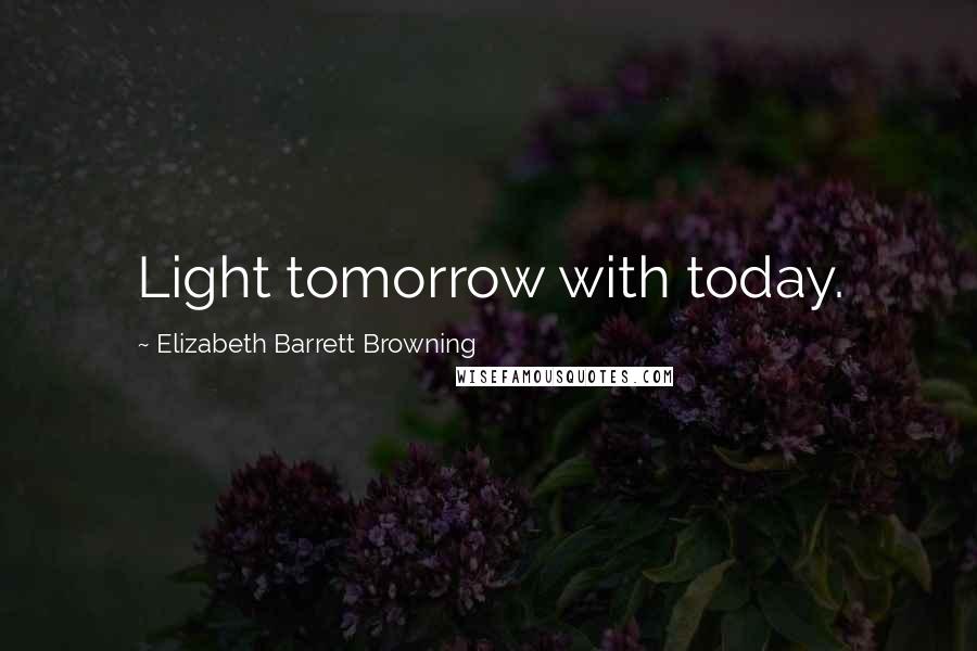 Elizabeth Barrett Browning Quotes: Light tomorrow with today.